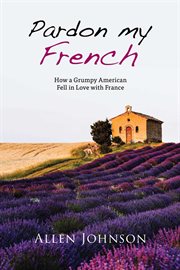 Pardon my french. How a Grumpy American Fell in Love with France cover image