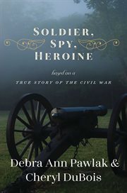 Soldier, spy, heroine. A Novel Based on a True Story of the Civil War cover image