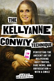 The Kellyanne Conway technique : perfecting the ancient art of delivering half-truths, fake news, and obfuscation--with a smile cover image