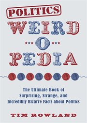 Politics weird-o-pedia : the ultimate book of surprising, strange, and incredibly bizarre facts about politics cover image