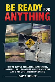 Be ready for anything : how to survive tornadoes, earthquakes, pandemics, mass shootings, nuclear disasters, and other life-threatening events cover image