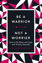 Be a warrior, not a worrier : how to de-stress and cope with anxiety naturally cover image
