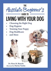 The absolute beginner's guide to living with your dog : choosing the right dog, dog hygiene, training your puppy, dog healthcare, and more cover image