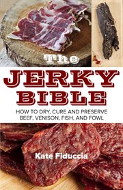 The jerky bible : how to dry, cure, and preserve beef, venison, fish, and fowl cover image