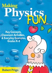 Making physics fun : key concepts, classroom activities, and everyday examples, Grades K-8 cover image