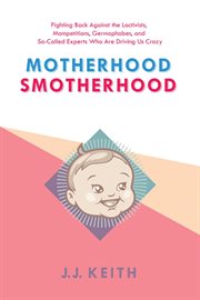 Motherhood smotherhood : fighting back against the lactivists, mompetitions, germophobes, and so-called experts who are driving us crazy cover image