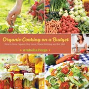 Organic cooking on a budget : how to grow organic, buy local, waste nothing, and eat well cover image