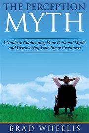 The Perception Myth : a Guide to Challenging Your Personal Myths and Discovering Your Inner Greatness cover image
