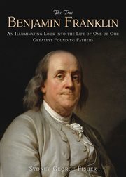 The true Benjamin Franklin : an illuminating look into the life of one of our greatest founding fathers cover image