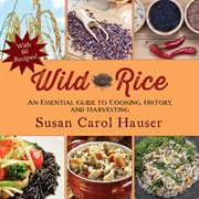 Wild Rice : an Essential Guide to Cooking, History, and Harvesting cover image