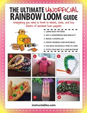 The ultimate unofficial Rainbow Loom guide : everything you need to know to weave, stitch, and loop your way through dozens of Rainbow Loom projects cover image