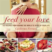 Feed Your Love : 122 Recipes from Around the World to Spice Up Your Love Life cover image