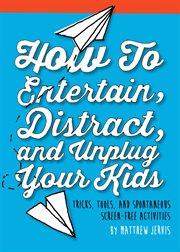 How to entertain, distract, and unplug your kids! : tricks, tools, and spontaneous screen-free activities cover image
