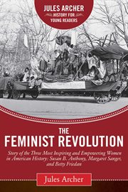 The feminist revolution : a story of the three most inspiring and empowering women in American history: Susan B. Anthony, Margaret Sanger, and Betty Friedan cover image