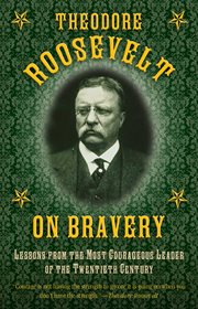Theodore Roosevelt on Bravery : Lessons from the Most Courageous Leader of the Twentieth Century cover image