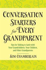 Conversation starters for every grandparent : tips for talking to (and with) your grandchildren, your children, and other grandparents cover image