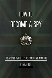 How to Become a Spy : The World War II SOE Training Manual cover image