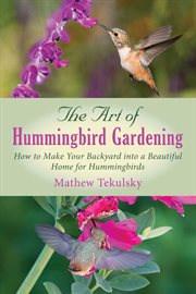 The art of hummingbird gardening : how to make your backyard into a beautiful home for hummingbirds cover image