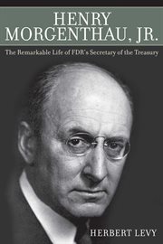 Henry Morgenthau, Jr. : the remarkable life of FDR's Secretary of the Treasury cover image