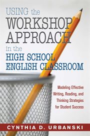 Using the Workshop Approach in the High School English Classroom : Modeling Effective Writing, Reading, and Thinking Strategies for Student Success cover image