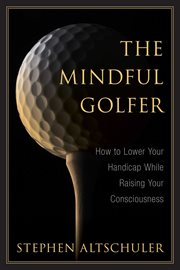 The mindful golfer. How to Lower Your Handicap While Raising Your Consciousness cover image
