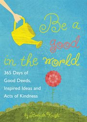 Be a Good in the World : 365 Days of Good Deeds, Inspired Ideas and Acts of Kindness cover image