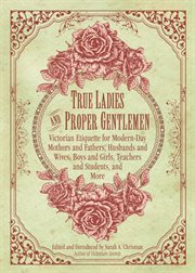 True Ladies and Proper Gentlemen : Victorian Etiquette for Modern-Day Mothers and Fathers, Husbands and Wives, Boys and Girls, Teachers and Students, and More cover image
