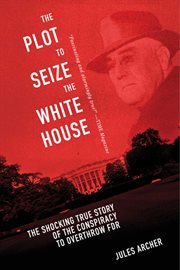 The plot to seize the White House : the shocking true story of the conspiracy to Overthrow FDR cover image