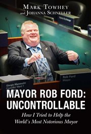 Mayor Rob Ford : uncontrollable : how I tried to help the world's most notorious mayor cover image