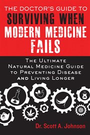 The Doctor's Guide to Surviving When Modern Medicine Fails : the Ultimate Natural Medicine Guide to Preventing Disease and Living Longer cover image