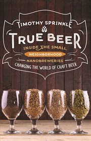 True beer : inside the small, neighborhood nanobreweries changing the world of craft beer cover image