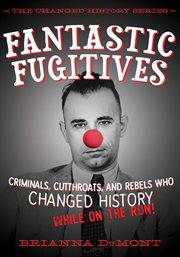 Fantastic fugitives. Criminals, Cutthroats, and Rebels Who Changed History (While on the Run!) cover image