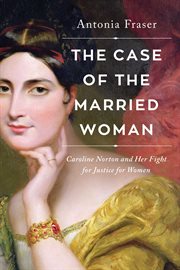 The case of the married woman : Caroline Norton, a 19th century heroine who wanted justice for women cover image