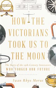 How the Victorians Took Us to the Moon : The Story of the 19th-Century Innovators Who Forged Our Future cover image