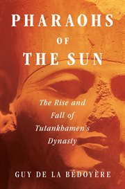 Pharaohs of the Sun : how Egypt's despots and dreamers drove the rise and fall of Tutankhamun's dynasty cover image