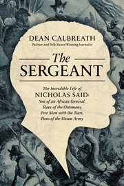 The sergeant : the incredible life of Nicholas Said : son of an African general, slave of the Ottomans, free man under the tsars, hero of the Union Army cover image