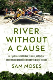 River Without a Cause : An Expedition into the Past, Present, and Future of the Amazon and Theodore Roosevelt's River of Dou cover image
