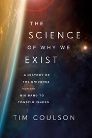 The Science of Why We Exist : A History of the Universe from the Big Bang to Consciousness cover image