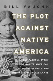 The Plot Against Native America : Uncovering the Fateful Legacy of the Native American Boarding Schools cover image