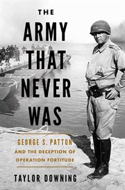 The Army That Never Was : George S. Patton and the Deception of Operation Fortitude cover image