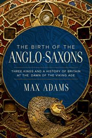 The Birth of the Anglo-Saxons : Three Kings and a History of Britain at the Dawn of the Viking Age cover image