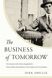 The Business of Tomorrow : The Visionary Life of Harry Guggenheim: from Aviation and Rocketry to the Creation of an Art Dynasty cover image