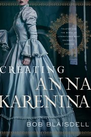 Creating Anna Karenina : Tolstoy and theBirth of Literature's Most Enigmatic Heroine cover image
