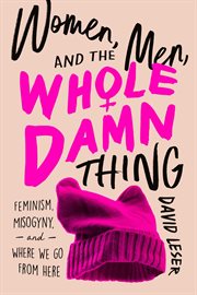 Women, men, and the whole damn thing. Feminism, Misogyny, and Where We Go From Here cover image