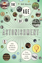The age of astonishment : John Morris in the miracle century : from the Civil War to the Cold War cover image