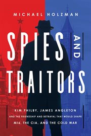 Spies and traitors. Kim Philby, James Angleton & the Friendship & Betrayal that Would Shape MI6, the CIA & the Cold War cover image