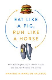 Eat like a pig, run like a horse : how food fights hijacked our health and the new science of exercise cover image