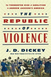 The republic of violence : the tormented rise of abolition in Andrew Jackson's America cover image