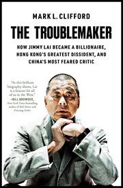 The Troublemaker : How Jimmy Lai Became a Billionaire, Hong Kong's Greatest Dissident, and China's Most Feared Critic cover image