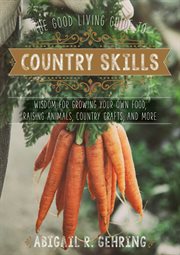 The good living guide to country skills : wisdom for growing your own food, raising animals, canning and fermenting, and more cover image